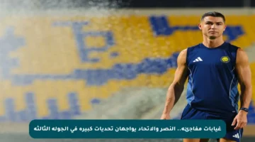 غيابات مفاجئة.. النصر والاتحاد يواجهان تحديات كبيرة في الجولة الثالثة